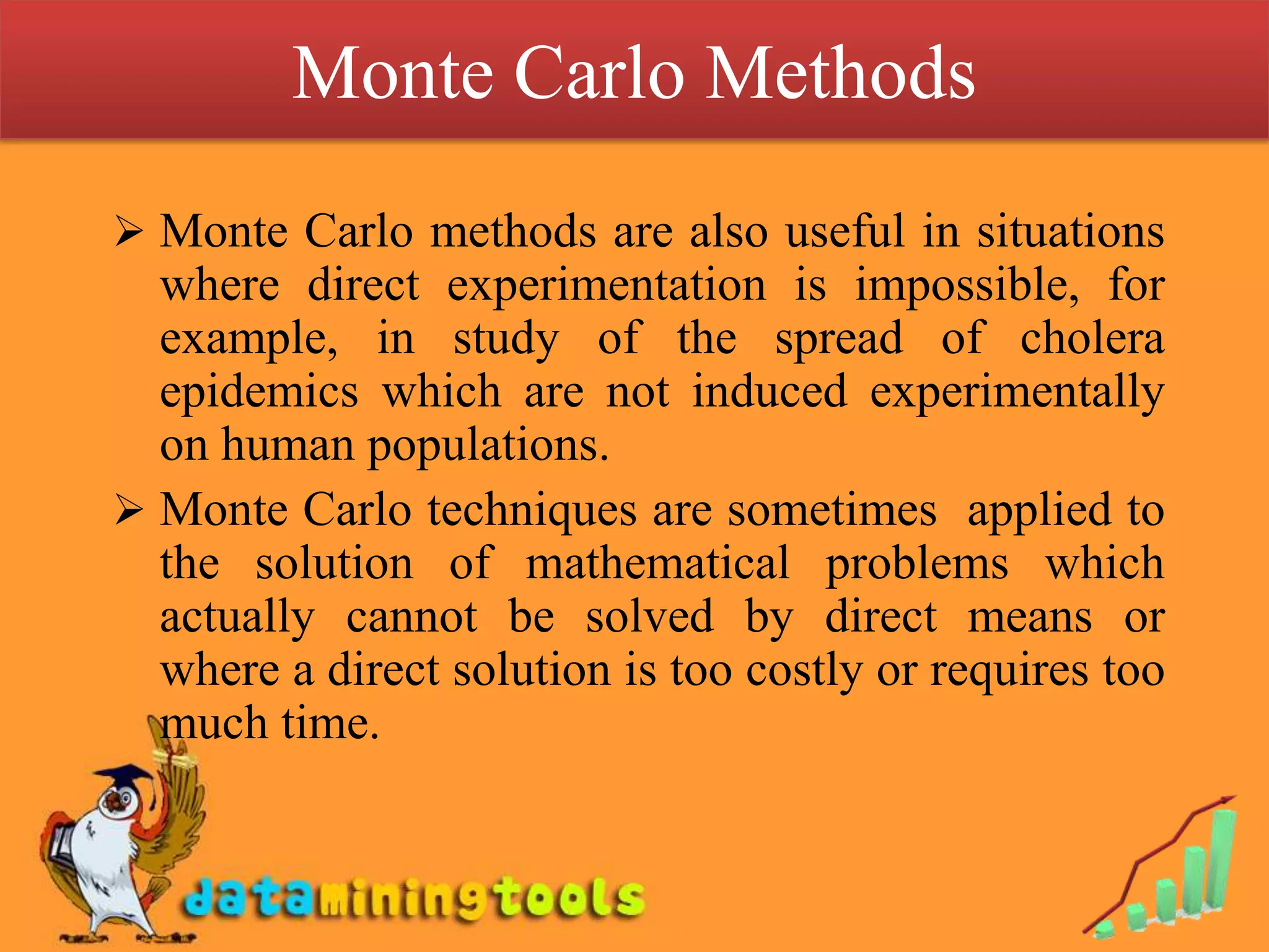The processes which are being simulated involve an element of chance they are referred to as Monte Carlo method.