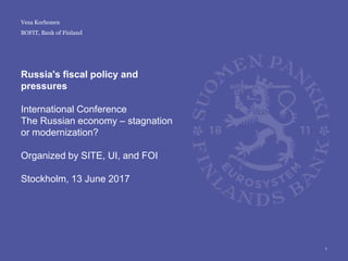 Russia's fiscal policy and
pressures
International Conference
The Russian economy – stagnation
or modernization?
Organized by SITE, UI, and FOI
Stockholm, 13 June 2017
1
Vesa Korhonen
BOFIT, Bank of Finland
 