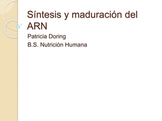 Síntesis y maduración del
ARN
Patricia Doring
B.S. Nutrición Humana
 
