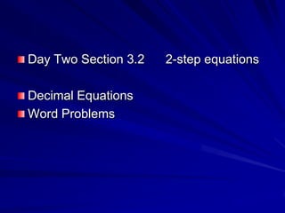 Day Two Section 3.2      2-step equations Decimal Equations Word Problems 