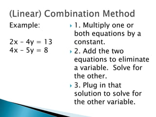 Example:        1. Multiply one or
                 both equations by a
2x – 4y = 13     constant.
4x – 5y = 8     2. Add the two
                 equations to eliminate
                 a variable. Solve for
                 the other.
                3. Plug in that
                 solution to solve for
                 the other variable.
 