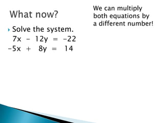 We can multiply
                     both equations by
                     a different number!
Solve the system.
 7x - 12y = -22
-5x + 8y = 14
 