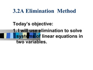 3.2A Elimination Method

Today’s objective:
1. I will use elimination to solve
  systems of linear equations in
  two variables.
 