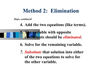Method 2: Elimination
Steps, continued:

     4. Add the two equations (like terms).
     5. The variable with opposite
        coefficients should be eliminated.
     6. Solve for the remaining variable.
     7. Substitute that solution into either
        of the two equations to solve for
        the other variable.
 