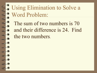 Using Elimination to Solve a 
Word Problem: 
The sum of two numbers is 70 
and their difference is 24. Find 
the two numbers. 
 