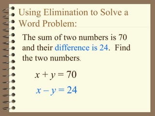 Using Elimination to Solve a 
Word Problem: 
The sum of two numbers is 70 
and their difference is 24. Find 
the two numbers. 
x + y = 70 
x – y = 24 
 