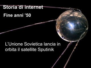 Storia di internet
Fine anni ’50




L’Unione Sovietica lancia in
orbita il satellite Sputinik
 