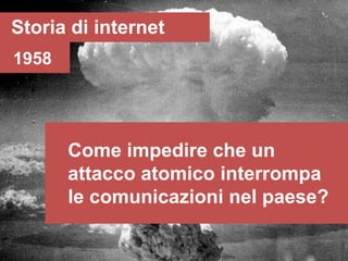 Storia di internet
1958




       Come impedire che un
       attacco atomico interrompa
       le comunicazioni nel paese?
 