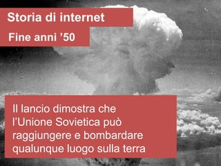 Storia di internet
Fine anni ’50




Il lancio dimostra che
l’Unione Sovietica può
raggiungere e bombardare
qualunque luogo sulla terra
 