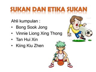 Ahli kumpulan :
• Bong Sook Jong
• Vinnie Liong Xing Thong
• Tan Hui Xin
• Kiing Kiu Zhen
 