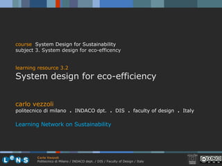 carlo vezzoli politecnico di milano  .  INDACO dpt.  .   DIS  .  faculty of design  .   Italy Learning Network on Sustainability course   System Design for Sustainability subject  3.  System design for eco-efficency learning resource 3.2 System design for eco-efficiency 