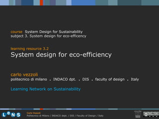 course System Design for Sustainability
subject 3. System design for eco-efficency


learning resource 3.2
System design for eco-efficiency


carlo vezzoli
politecnico di milano . INDACO dpt. . DIS . faculty of design . Italy

Learning Network on Sustainability




        Carlo Vezzoli
        Politecnico di Milano / INDACO dept. / DIS / Faculty of Design / Italy
 