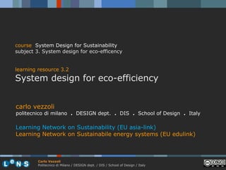 course System Design for Sustainability
subject 3. System design for eco-efficency


learning resource 3.2
System design for eco-efficiency


carlo vezzoli
politecnico di milano . DESIGN dept. . DIS . School of Design . Italy

Learning Network on Sustainability (EU asia-link)
Learning Network on Sustainabile energy systems (EU edulink)



        Carlo Vezzoli
        Politecnico di Milano / DESIGN dept. / DIS / School of Design / Italy
 