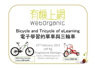 Bicycle and Tricycle of eLearning
    電子學習的單車與三輪車
                    23rd February, 2013
                           Jeff Ng
                   Programme Manager
                   Enquiry: Jeff@weborganic.hk
BMW Mountainbike     WebSite: WebOrganic.hk      Taobao RMB 100
Enduro USD 4,534
                                                                  1
 