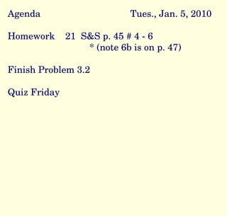 Agenda Tues., Jan. 5, 2010 Homework  21  S&S p. 45 # 4 - 6 * (note 6b is on p. 47) Finish Problem 3.2 Quiz Friday  