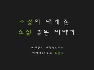 소셜이 내게 준
소설 같은 이야기
본엔젤스 벤처파트너스
이미나 (a.k.a 꼬날 )
 