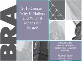 2010 Census:
Why It Matters
and What It
Means for
Boston
Alvaro Lima
Director for Research
Boston Redevelopment
Authority
Ramon Soto
Census Liaison 1
 