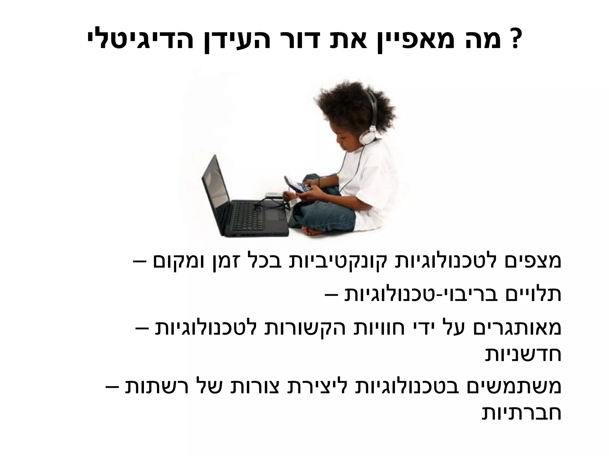 מה מאפיין את דור העידן הדיגיטלי ?  מצפים לטכנולוגיות קונקטיביות בכל זמן ומקום תלויים בריבוי - טכנולוגיות מאותגרים על ידי חוויות הקשורות לטכנולוגיות חדשניות משתמשים בטכנולוגיות ליצירת צורות של רשתות חברתיות 