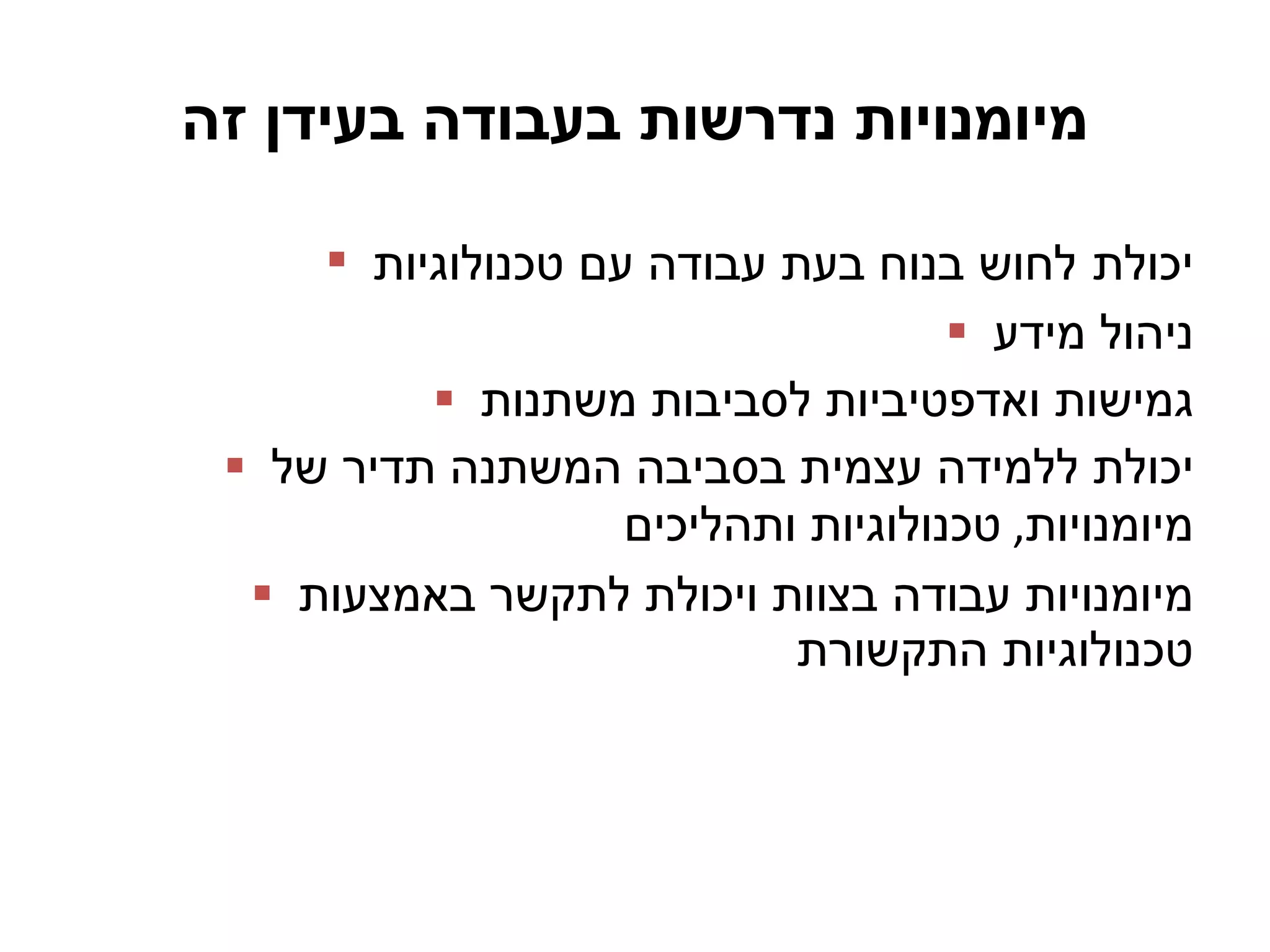 מיומנויות נדרשות בעבודה בעידן זה יכולת   לחוש בנוח בעת עבודה עם טכנולוגיות ניהול מידע גמישות ואדפטיביות לסביבות משתנות יכולת ללמידה עצמית בסביבה המשתנה תדיר של מיומנויות ,  טכנולוגיות ותהליכים מיומנויות עבודה בצוות ויכולת לתקשר באמצעות טכנולוגיות התקשורת 