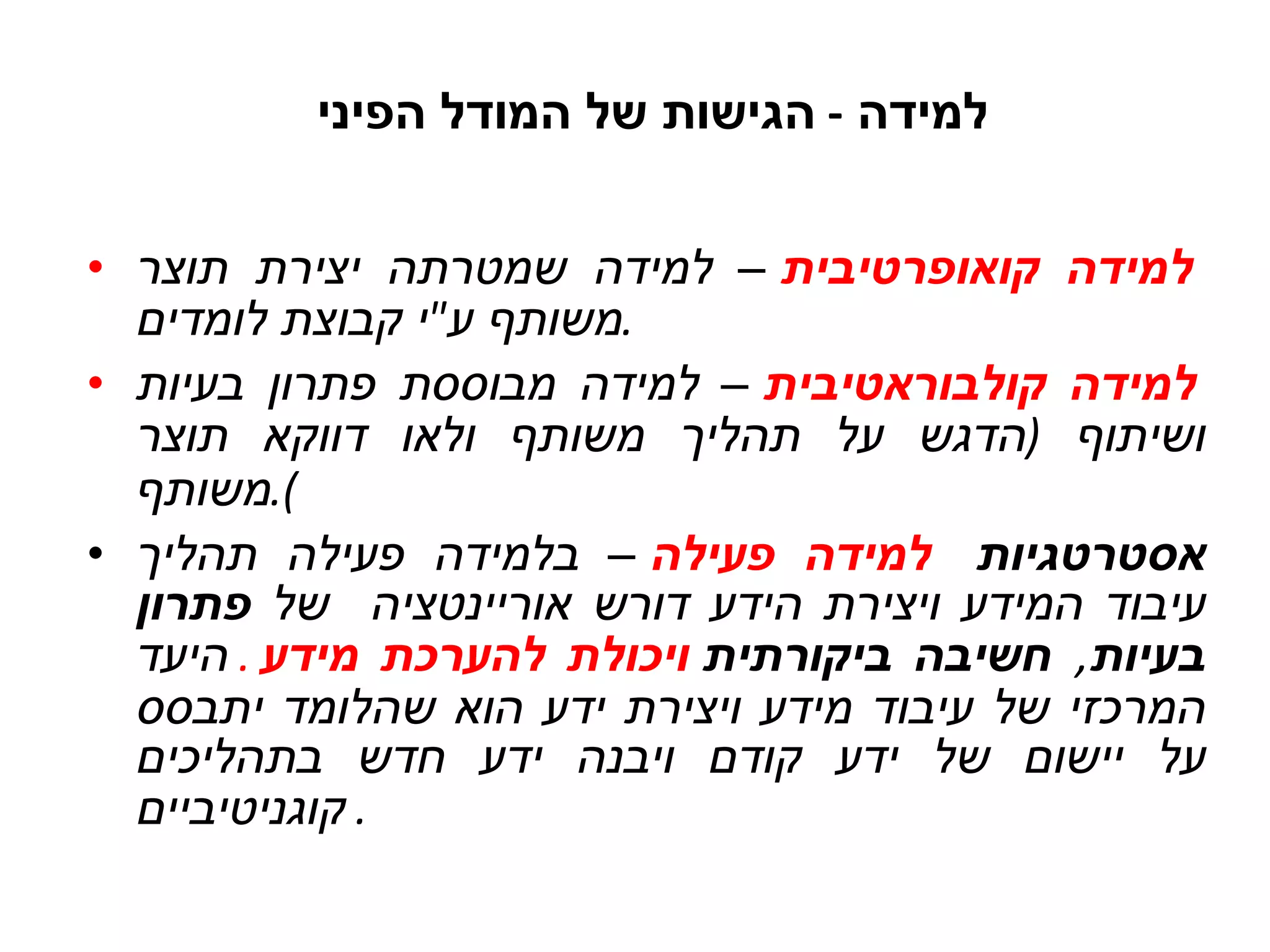 למידה  -  הגישות של המודל הפיני  למידה קואופרטיבית  – למידה שמטרתה יצירת תוצר משותף ע " י קבוצת לומדים . למידה קולבוראטיבית  – למידה מבוססת פתרון בעיות ושיתוף  ( הדגש על תהליך משותף ולאו דווקא תוצר משותף ). אסטרטגיות  למידה פעילה  – בלמידה פעילה תהליך עיבוד המידע ויצירת הידע דורש אוריינטציה  של  פתרון בעיות ,  חשיבה ביקורתית   ויכולת להערכת מידע .   היעד המרכזי של עיבוד מידע ויצירת ידע הוא שהלומד יתבסס על יישום של ידע קודם ויבנה ידע חדש בתהליכים קוגניטיביים .  