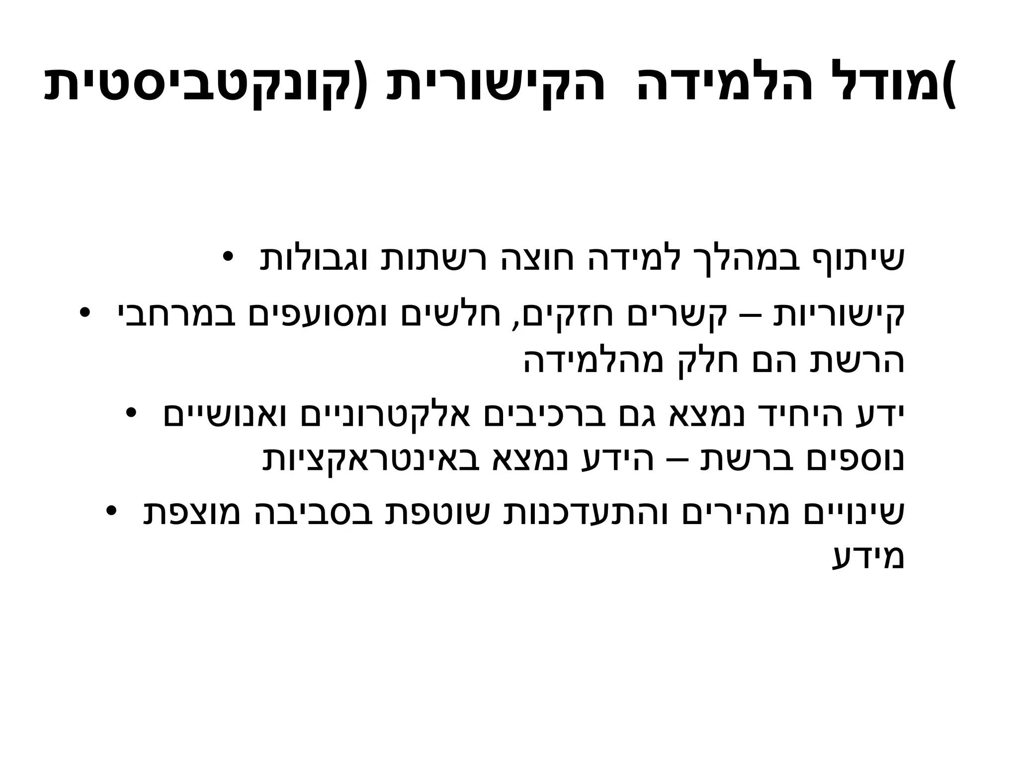 מודל הלמידה   הקישורית  ( קונקטביסטית ) שיתוף במהלך למידה חוצה רשתות וגבולות קישוריות – קשרים חזקים ,  חלשים ומסועפים במרחבי הרשת הם חלק מהלמידה ידע היחיד נמצא גם ברכיבים אלקטרוניים ואנושיים נוספים ברשת – הידע נמצא באינטראקציות שינויים מהירים והתעדכנות שוטפת בסביבה מוצפת מידע 