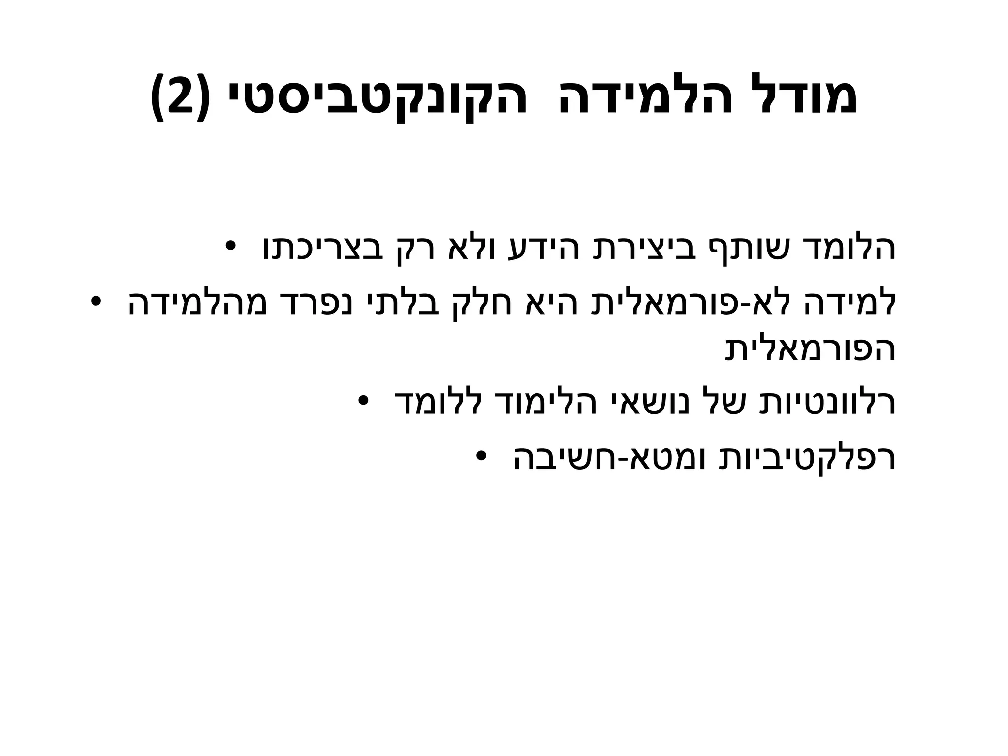 מודל הלמידה   הקונקטביסטי   (2) הלומד שותף ביצירת הידע ולא רק בצריכתו למידה לא - פורמאלית היא חלק בלתי נפרד מהלמידה הפורמאלית רלוונטיות של נושאי הלימוד ללומד רפלקטיביות ומטא - חשיבה 