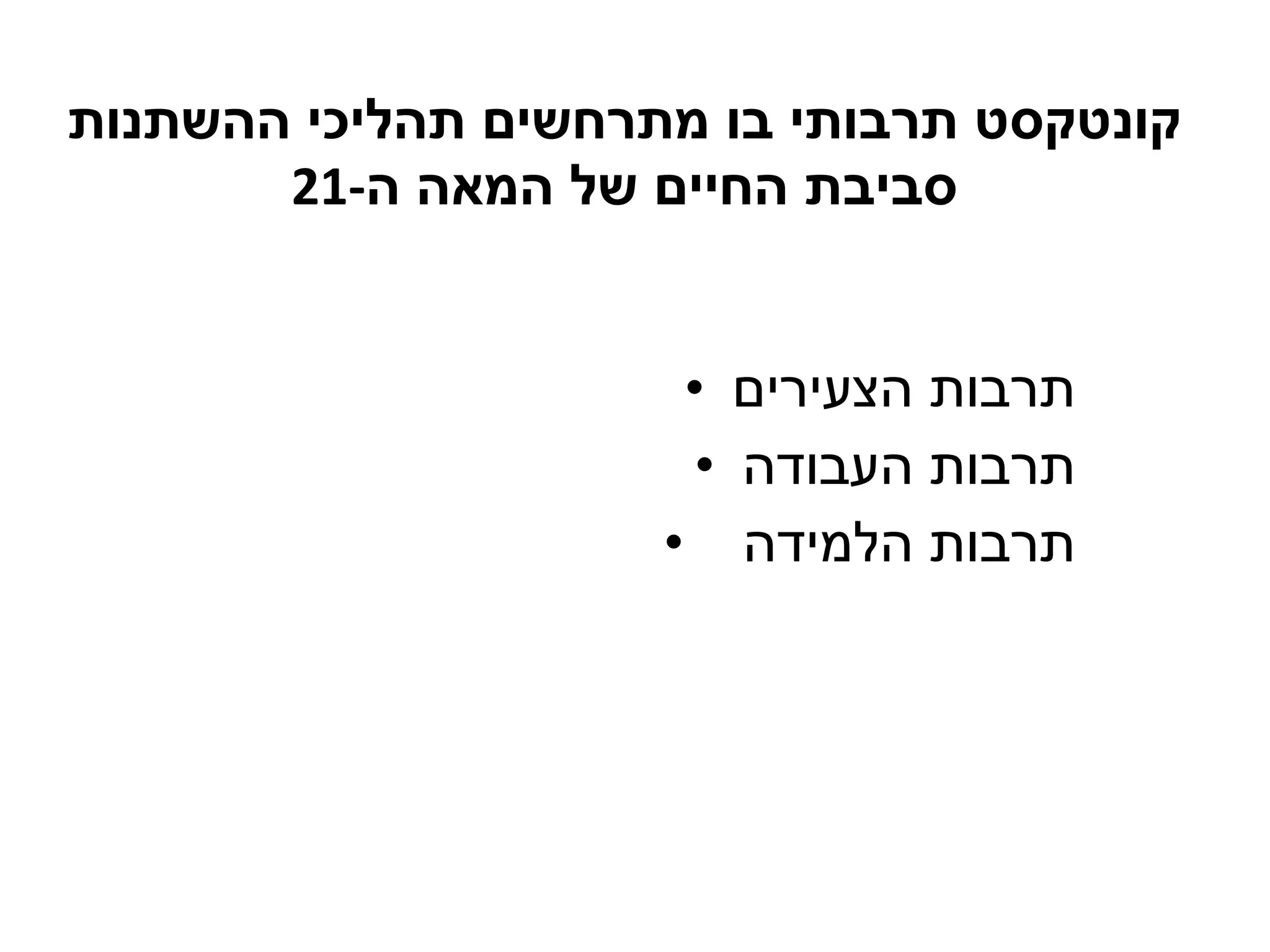 קונטקסט תרבותי בו מתרחשים תהליכי ההשתנות סביבת החיים של המאה ה -21 תרבות הצעירים תרבות העבודה תרבות הלמידה  