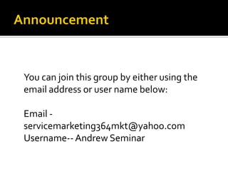 Announcement   You can join this group by either using the email address or user name below: Email - servicemarketing364mkt@yahoo.comUsername-- Andrew Seminar 