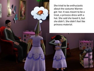 She tried to be enthusiastic
about the costume Warren
got her. It was meant to be a
treat, a princess dress with a
hat. She said she loved it, but
she didn’t. She didn’t feel like
princess material.
 