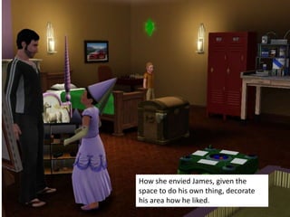 How she envied James, given the
space to do his own thing, decorate
his area how he liked.
 