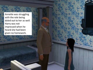 Annette was struggling
with the role being
doled out to her as well.
Harry was not
impressed when he
heard she had been
given no homework.
 