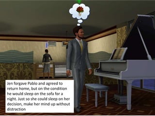 Jen confronting Pablo,
        who promises to clean
        up his act.



Jen forgave Pablo and agreed to
return home, but on the condition
he would sleep on the sofa for a
night. Just so she could sleep on her
decision, make her mind up without
distraction
 
