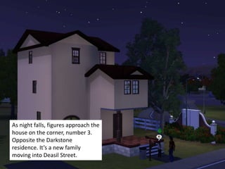 As night falls, figures approach the
house on the corner, number 3.
Opposite the Darkstone
residence. It’s a new family
moving into Deasil Street.
 