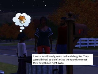 It was a small family, mum dad and daughter. They
were all tired, so didn’t make the rounds to meet
their neighbours right away.
 