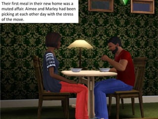 Their first meal in their new home was a
muted affair. Aimee and Marley had been
picking at each other day with the stress
of the move.
 