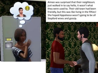 Aimee was surprised that their neighbours
just walked in to say hello, it wasn’t what
they were used to. Their old town had been
friendly, but this was like living in the fifties!
She hoped Appaloosa wasn’t going to be all
Stepford wives and gossip.
 