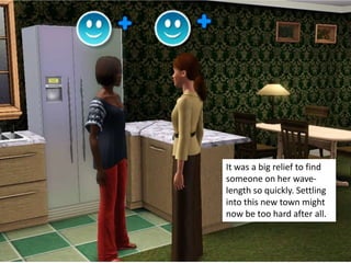 It was a big relief to find
someone on her wave-
length so quickly. Settling
into this new town might
now be too hard after all.
 