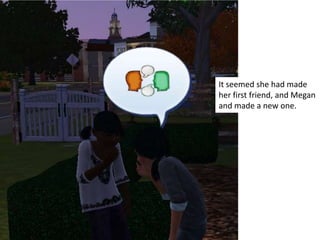 It seemed she had made
her first friend, and Megan
and made a new one.
 