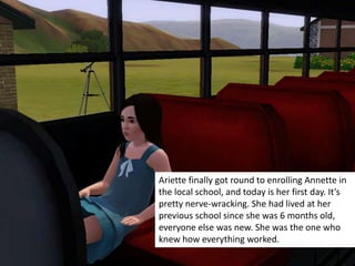 Ariette finally got round to enrolling Annette in
the local school, and today is her first day. It’s
pretty nerve-wracking. She had lived at her
previous school since she was 6 months old,
everyone else was new. She was the one who
knew how everything worked.
 
