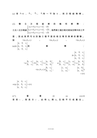 (c) 若 ∆ =0 ， ∆ x 、 ∆ y 、 ∆ z 有 一 不 為 0 ， 則 方 程 組 無 解 。




(2)     聯    方    立   程        組           解    的  幾  何 解  釋  ：
         a1 x + b1 y + c1 z = d1 ⋅ ⋅ ⋅ (1)
        
三元一次方程組 a 2 x + b2 y + c 2 z = d 2 ⋅ ⋅ ⋅ (2) ，我們將三個方程式視為空間中的三平
         a x + b y + c z = d ⋅ ⋅ ⋅ (3)
         3       3       3       3


面 ， 因 此 我 們 可 以 討 論 三 個 平 面 的 相 交 情 形 與 解 的 關 聯 。
設            =(a 1 ,b 1 ,c 1 )            、                   =(a 2 ,b 2 ,c 2 )             、             =(a 3 ,b 3 ,c 3 )
      a1    b1 c1
(a)∆= a 2   b2 c 2 的                                     解                                  釋                          ：
      a3    b3 c3
                                                                                                        a1     b1     c1
                                                                                                     ∆= a 2    b2     c2
                                                                                                        a3     b3     c3
                        b2   c2      a2     c2      a2         b2                 b2    c2      c2   a2      a2       b2
                 =a 1           −b 1           +c 1               =          a1            +b 1         +c 1
                        b3   c3      a3     c3      a3         b3                 b3    c3      c3   a3      a3       b3
                                                         b2    c2                      c2   a2                a2     b2
                                   =(a 1 ,b 1 ,c 1 )⋅(            ，                            ，                        )
                                                         b3    c3                      c3   a3                a3     b3
                                                                                                                    = ⋅(×)


     a1     b1    c1
⇒ ∆= a 2    b2    c 2 = ⋅(×)
     a3     b3    c3



(1°)                  當                   當                        =0                       ⇔                   ⋅(×)=0
若 若 = ， 則 表 示 // ， 此 時 E 2 與 E 3 互 相 平 行 或 重 合 。




                                                          ~3−3−4~
 