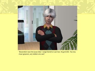 ‘Bovendien was het jouw idee.’ voegt Daniël er aan toe. Hij grinnikt. ‘Ga nou
maar gewoon, wij redden ons wel.’
 