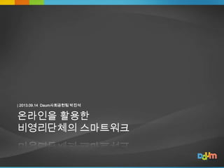| 2013.09.14 Daum사회공헌팀 박진석

온라인을 활용한
비영리단체의 스마트워크

1

 