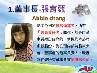 是本公司的最高領導者，所有
「最高責任者」職位，都是由董
事長親自任命的，掌握的本公司
多數股份。對公司內部為股東大
會、董事會的最高負責人，職務
為代表所有董事會來領導本公司。
 