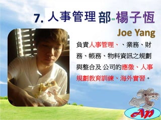 負責人事管理、、業務、財
務、帳務、物料資訊之規劃
與整合及 公司的應徵、人事
規劃教育訓練、海外實習。
人事管理
 