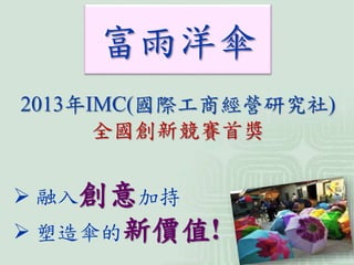 2013年IMC(國際工商經營研究社)
全國創新競賽首獎
 融入創意加持
 塑造傘的新價值!
富雨洋傘
 