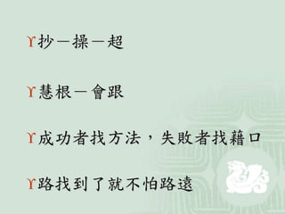 抄－操－超
慧根－會跟
成功者找方法，失敗者找藉口
路找到了就不怕路遠
 