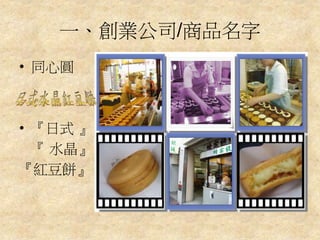 一、創業公司/商品名字
• 同心圓
• 『日式 』
『 水晶』
『紅豆餅』
 