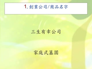 1.創業公司/商品名字
三生有幸公司
家庭式墓園
 