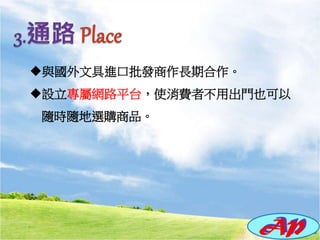 與國外文具進口批發商作長期合作。
設立專屬網路平台，使消費者不用出門也可以
隨時隨地選購商品。
 