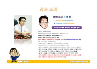* funfun.yoo@gmail.com 
… facebook.com/funfunyoo 
— 충남대, 정보통신공학석사 
— 한국전자통신연구원(ETRI) 및 해동정보통신 등 중소기업 근무 
— 2004 : 대한민국 창업대전, 중소기업청장상 수상 
— 2005 ~ 2008 : ㈜넷플러그, 대표이사 역임 
— 현재, 국내 최초 우분투 전문기업 ㈜이분투 및 뻔뻔스터디 (www.funfunstudy.co.kr) 대표 
— 舊정보통신부, IT 멘토 임명 (2007) 
— 식품의약품안정청, 홈헬스케어 의료기기 전문위원 선정 (2009) 
— 한국과학기술정보연구원, 과학기술정보협의회 위원 선정 (2009) 
— 삼성전자, 삼성SDS, 삼성SDS멀티캠퍼스, LG전자, LG CNS, 한국HP 등 다수 기관 교육 진행 
— 한국 최초로 터널 내 무선 랜 기반 음성 방송 시스템 개발, 수락산 터널 외 전국 설치 (2006) 
— 한국 최초로 무선 USB 기반 플랫폼 개발 (2006), 2007 美CES 전시회에서 공개됨 
— 실시간 소변 성분 분석기를 이용한 u-Health 솔루션 및 서비스 개발 (2008 ~ 2009) 
— 현재, 우분투 한국 커뮤니티 부 대표, 광학문자인식(OCR) 알고리즘 기반 보안 장비 개발 중 
— 현재, 우분투 기반 임베디드 및 클라우드 SW 개발 진행 중 
 